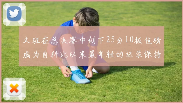 文班在总决赛中创下25分10板佳绩成为自科比以来最年轻的记录保持者