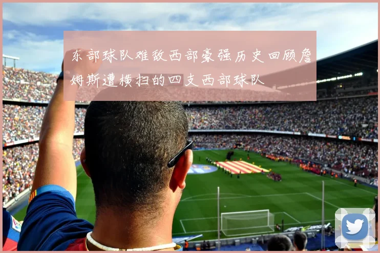 东部球队难敌西部豪强历史回顾詹姆斯遭横扫的四支西部球队