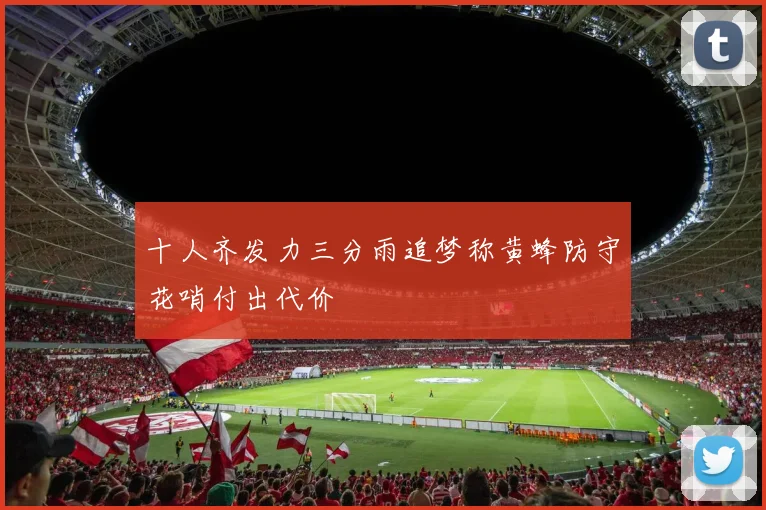 十人齐发力三分雨追梦称黄蜂防守花哨付出代价