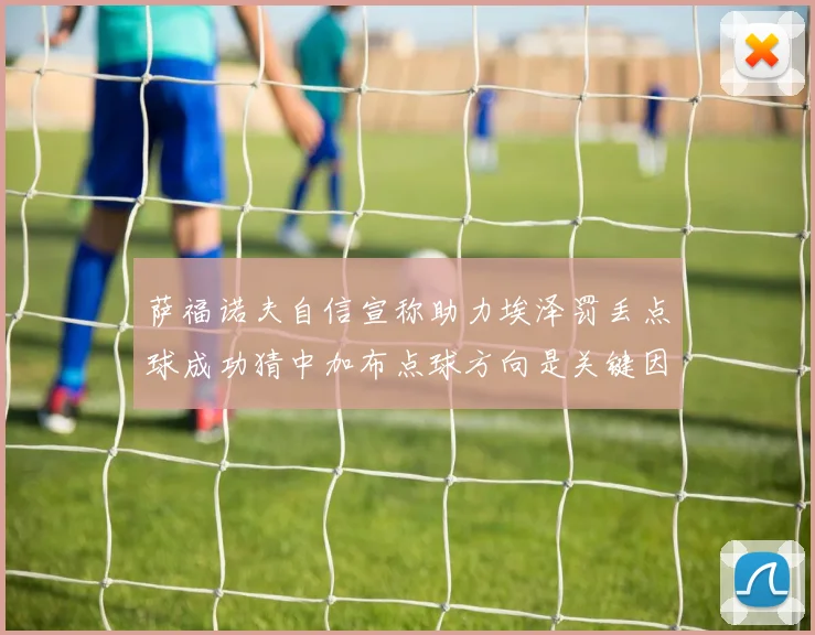 萨福诺夫自信宣称助力埃泽罚丢点球成功猜中加布点球方向是关键因素