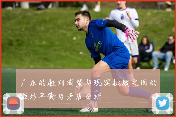 广东的胜利渴望与现实挑战之间的微妙平衡与矛盾分析