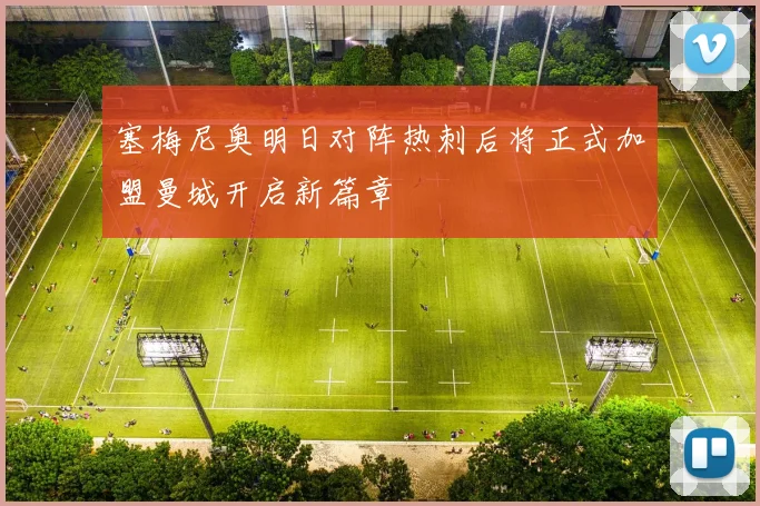 塞梅尼奥明日对阵热刺后将正式加盟曼城开启新篇章