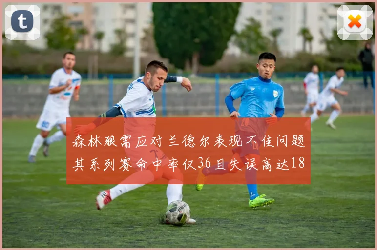 森林狼需应对兰德尔表现不佳问题其系列赛命中率仅36且失误高达18次