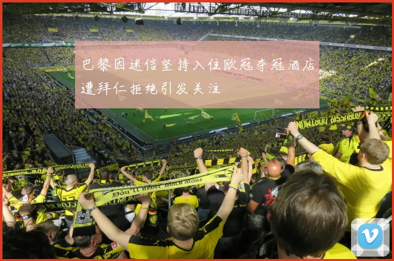 巴黎因迷信坚持入住欧冠夺冠酒店遭拜仁拒绝引发关注