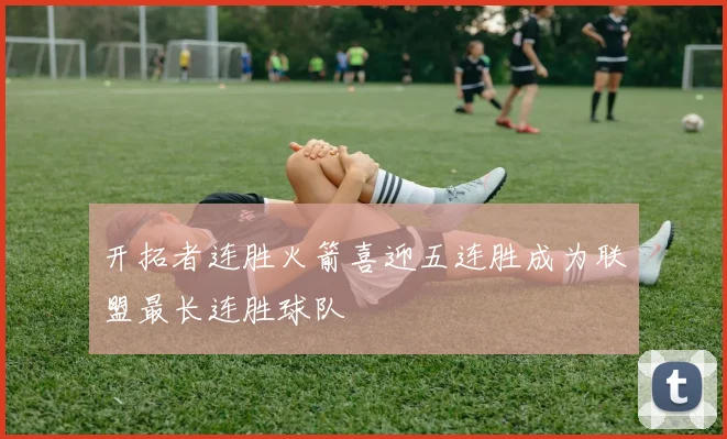 开拓者连胜火箭喜迎五连胜成为联盟最长连胜球队