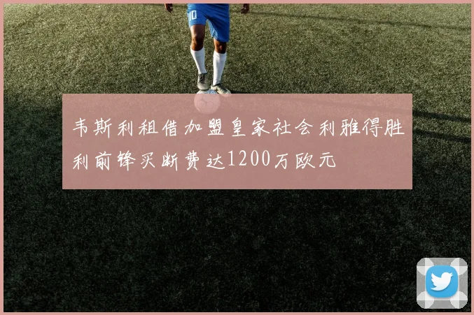 韦斯利租借加盟皇家社会利雅得胜利前锋买断费达1200万欧元