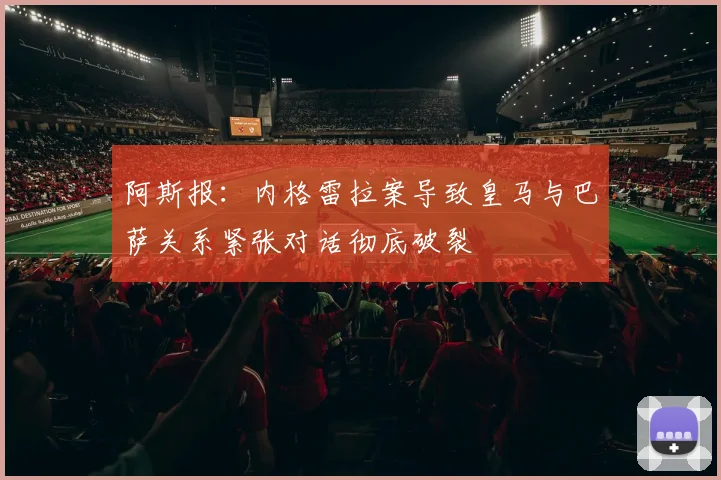 阿斯报：内格雷拉案导致皇马与巴萨关系紧张对话彻底破裂