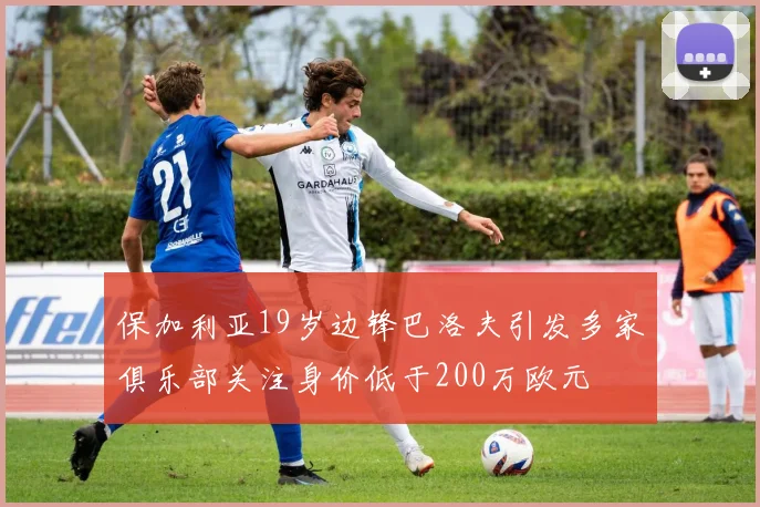 保加利亚19岁边锋巴洛夫引发多家俱乐部关注身价低于200万欧元