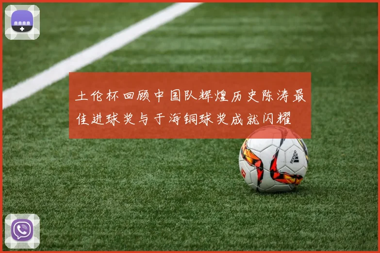 土伦杯回顾中国队辉煌历史陈涛最佳进球奖与于海铜球奖成就闪耀