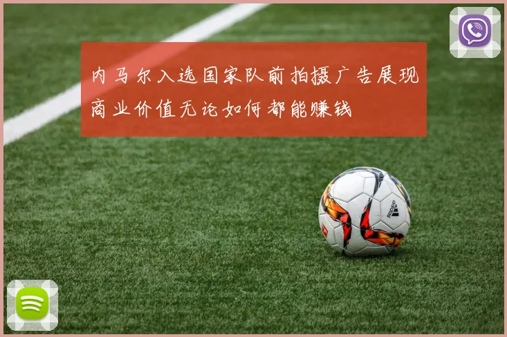 内马尔入选国家队前拍摄广告展现商业价值无论如何都能赚钱