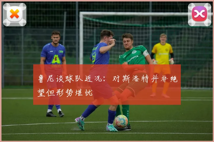 鲁尼谈球队近况：对斯洛特并非绝望但形势堪忧