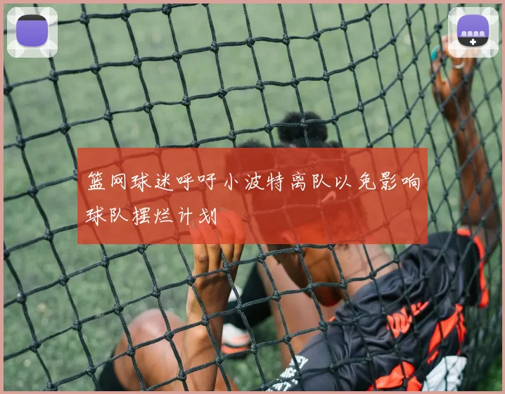 篮网球迷呼吁小波特离队以免影响球队摆烂计划