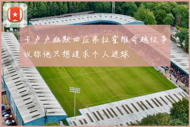 卡卢卢幽默回应弗拉霍维奇越位争议称他只想追求个人进球