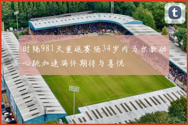 时隔981天重返赛场34岁内马尔激动心跳加速满怀期待与喜悦