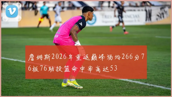 詹姆斯2026年重返巅峰场均266分76板76助投篮命中率高达53
