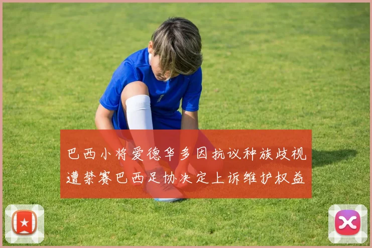 巴西小将爱德华多因抗议种族歧视遭禁赛巴西足协决定上诉维护权益