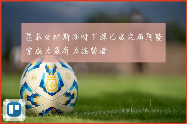墨菲分析斯洛特下课已成定局阿隆索成为最有力接替者