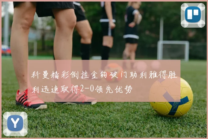 科曼精彩倒挂金钩破门助利雅得胜利迅速取得2-0领先优势