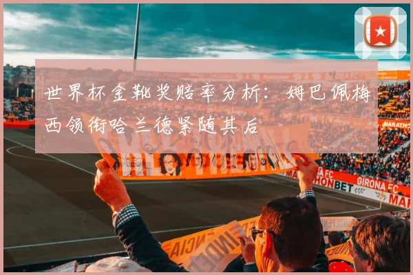 世界杯金靴奖赔率分析：姆巴佩梅西领衔哈兰德紧随其后